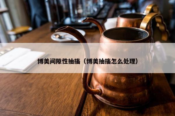 博美间隙性抽搐（博美抽搐怎么处理）