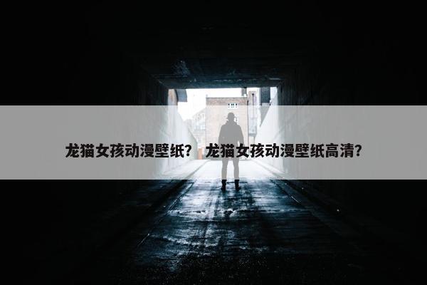 龙猫女孩动漫壁纸？ 龙猫女孩动漫壁纸高清？