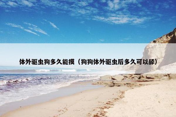体外驱虫狗多久能摸（狗狗体外驱虫后多久可以舔）