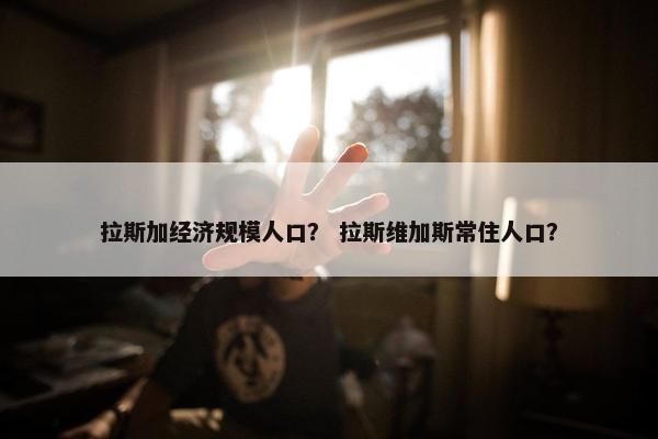 拉斯加经济规模人口？ 拉斯维加斯常住人口？