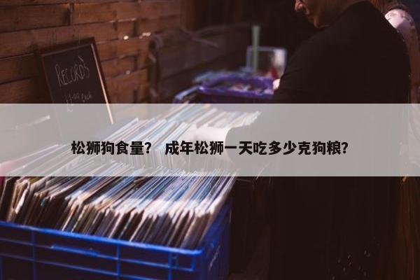 松狮狗食量？ 成年松狮一天吃多少克狗粮？