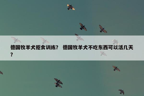 德国牧羊犬拒食训练？ 德国牧羊犬不吃东西可以活几天？