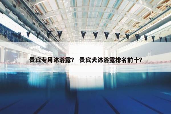 贵宾专用沐浴露？ 贵宾犬沐浴露排名前十？