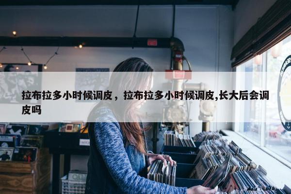 拉布拉多小时候调皮，拉布拉多小时候调皮,长大后会调皮吗