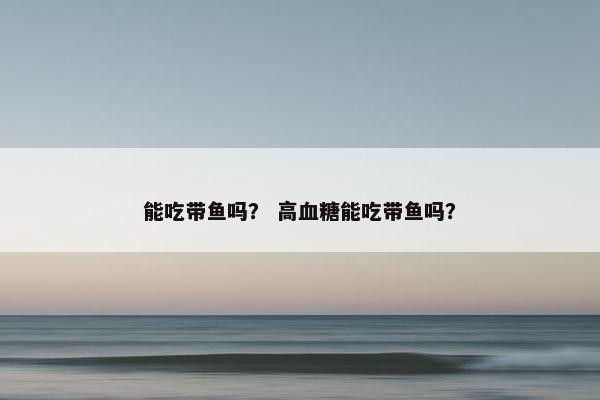 能吃带鱼吗？ 高血糖能吃带鱼吗？