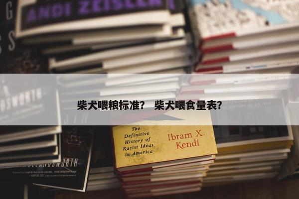 柴犬喂粮标准？ 柴犬喂食量表？