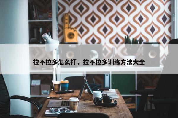 拉不拉多怎么打，拉不拉多训练方法大全