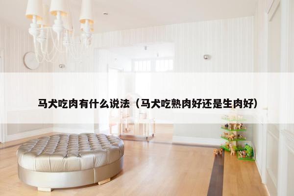 马犬吃肉有什么说法（马犬吃熟肉好还是生肉好）