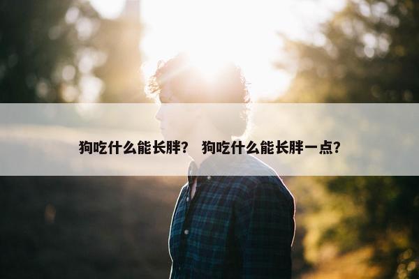 狗吃什么能长胖？ 狗吃什么能长胖一点？