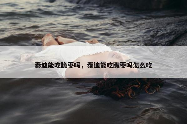 泰迪能吃脆枣吗，泰迪能吃脆枣吗怎么吃