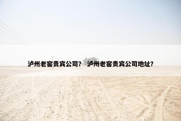 泸州老窖贵宾公司？ 泸州老窖贵宾公司地址？