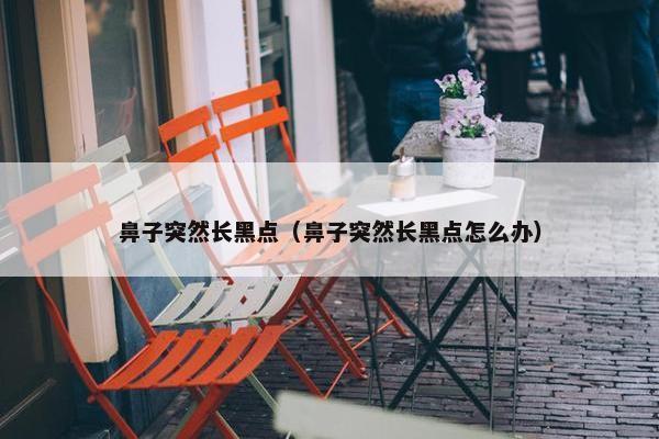鼻子突然长黑点（鼻子突然长黑点怎么办）