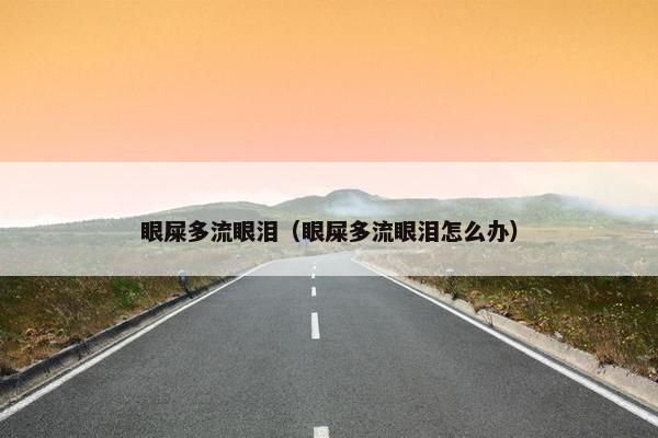 眼屎多流眼泪（眼屎多流眼泪怎么办）