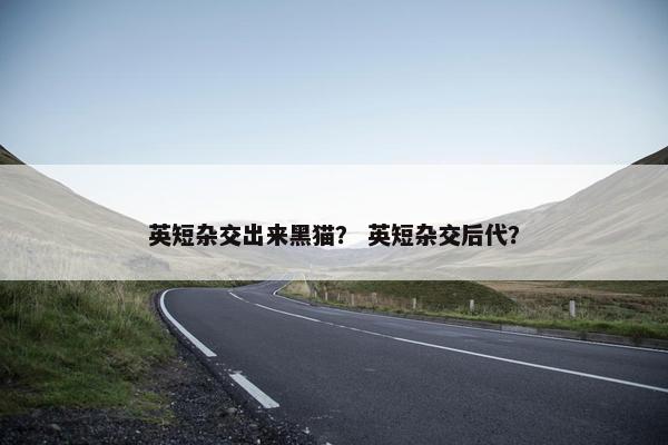 英短杂交出来黑猫？ 英短杂交后代？