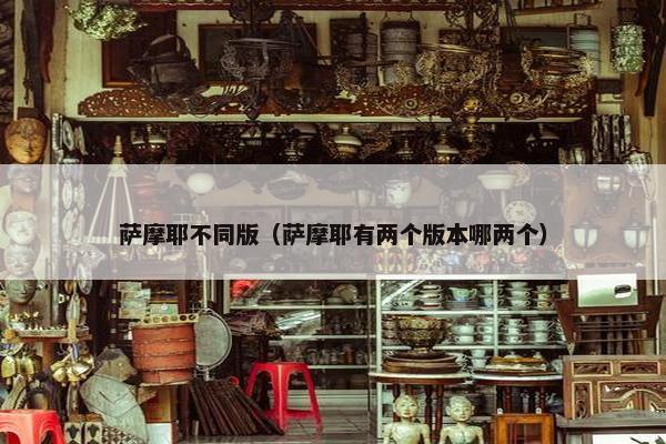 萨摩耶不同版（萨摩耶有两个版本哪两个）