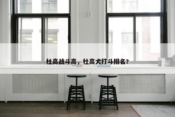 杜高战斗高，杜高犬打斗排名?