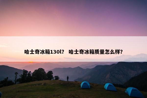 哈士奇冰箱130l？ 哈士奇冰箱质量怎么样？