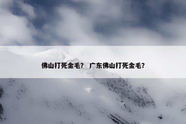 佛山打死金毛？ 广东佛山打死金毛？