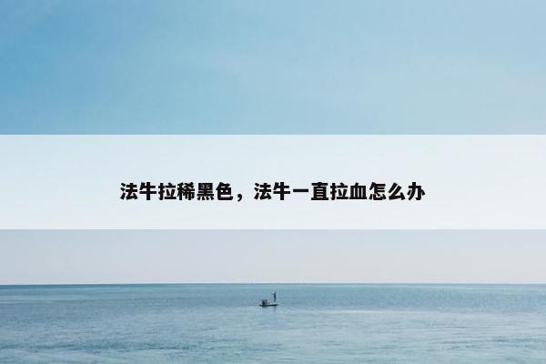 法牛拉稀黑色，法牛一直拉血怎么办