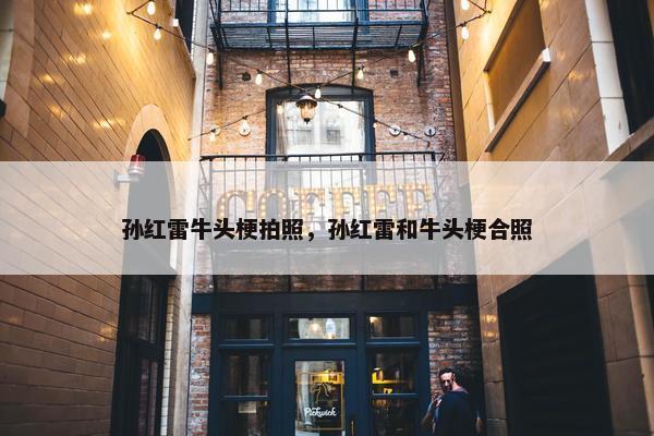 孙红雷牛头梗拍照，孙红雷和牛头梗合照