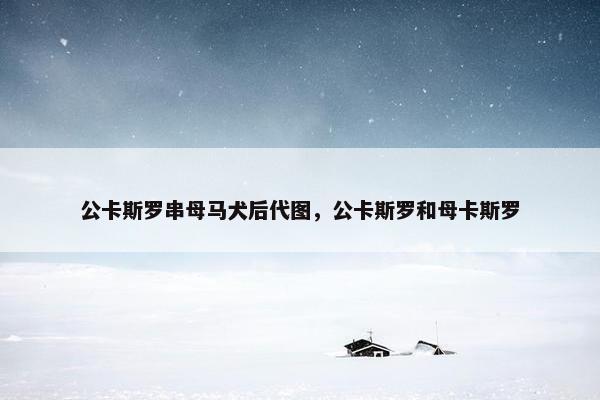 公卡斯罗串母马犬后代图，公卡斯罗和母卡斯罗