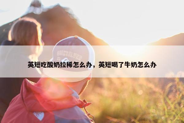 英短吃酸奶拉稀怎么办，英短喝了牛奶怎么办