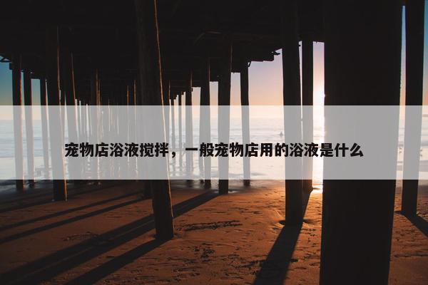 宠物店浴液搅拌，一般宠物店用的浴液是什么