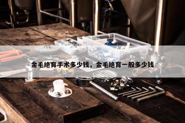 金毛绝育手术多少钱，金毛绝育一般多少钱