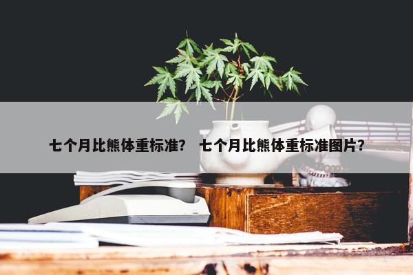 七个月比熊体重标准？ 七个月比熊体重标准图片？