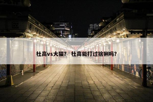 杜高vs大猫？ 杜高能打过猞猁吗？