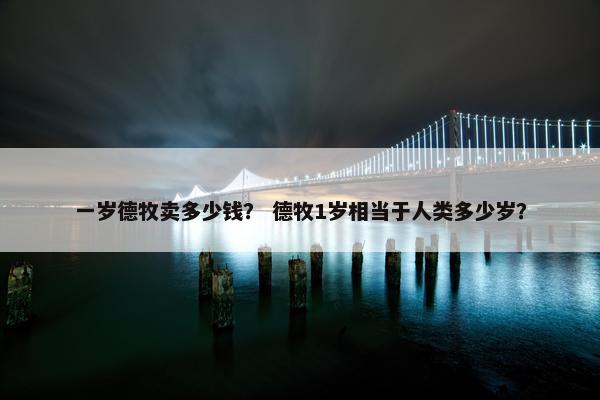 一岁德牧卖多少钱？ 德牧1岁相当于人类多少岁？