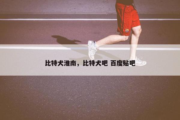 比特犬淮南，比特犬吧 百度贴吧