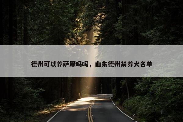德州可以养萨摩吗吗，山东德州禁养犬名单