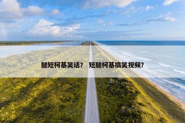 腿短柯基笑话？ 短腿柯基搞笑视频？