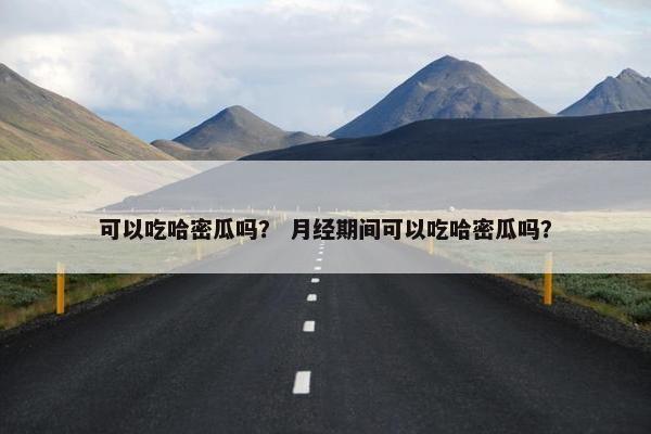 可以吃哈密瓜吗？ 月经期间可以吃哈密瓜吗？