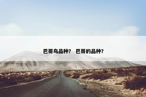巴哥鸟品种？ 巴哥的品种？