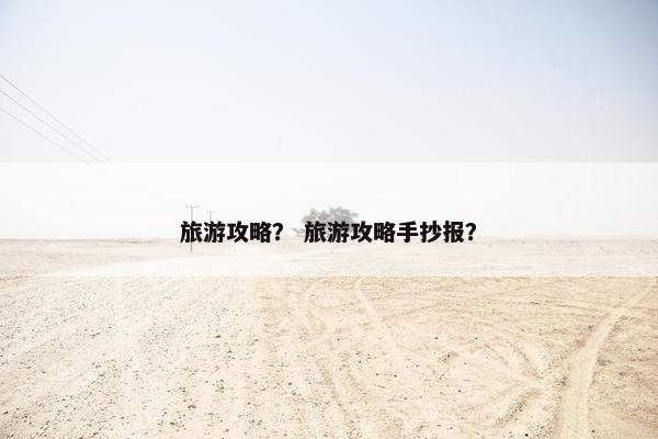 旅游攻略？ 旅游攻略手抄报？