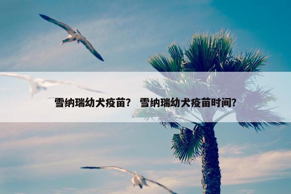 雪纳瑞幼犬疫苗？ 雪纳瑞幼犬疫苗时间？