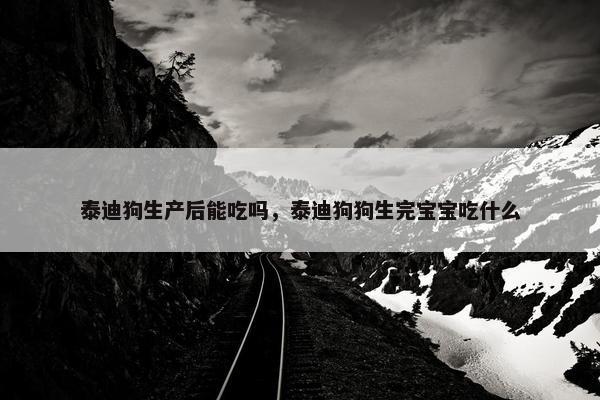 泰迪狗生产后能吃吗，泰迪狗狗生完宝宝吃什么