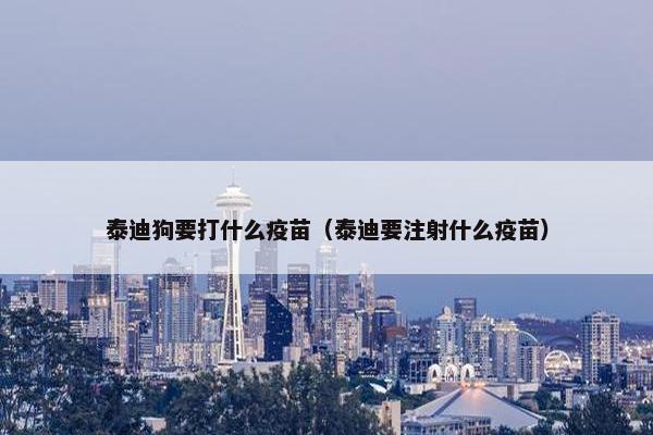 泰迪狗要打什么疫苗（泰迪要注射什么疫苗）