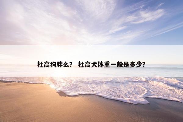 杜高狗胖么？ 杜高犬体重一般是多少？