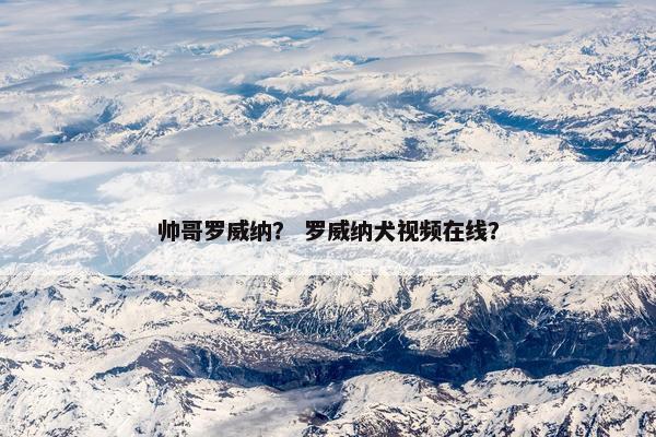帅哥罗威纳？ 罗威纳犬视频在线？