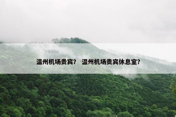 温州机场贵宾？ 温州机场贵宾休息室？