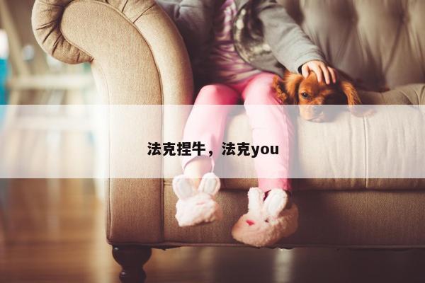 法克捏牛，法克you