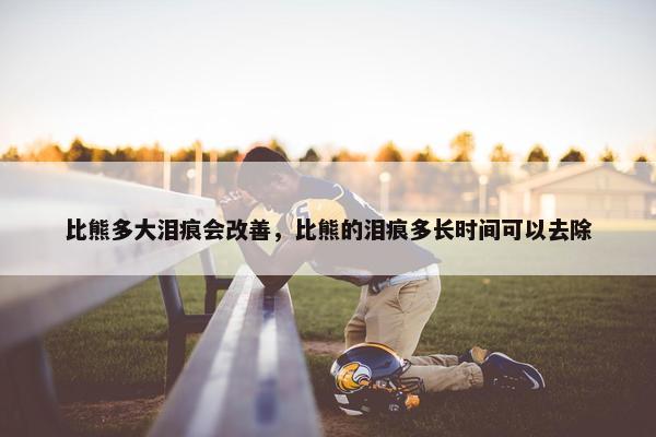 比熊多大泪痕会改善，比熊的泪痕多长时间可以去除