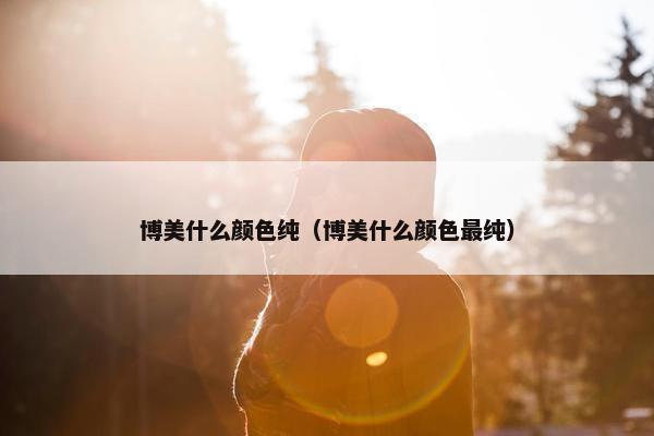 博美什么颜色纯（博美什么颜色最纯）