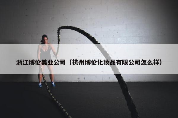 浙江博伦美业公司（杭州博伦化妆品有限公司怎么样）