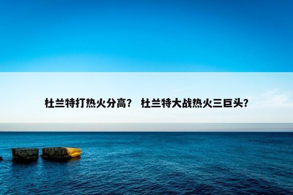 杜兰特打热火分高？ 杜兰特大战热火三巨头？