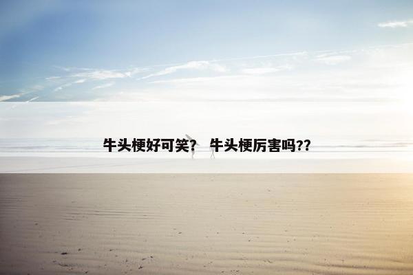 牛头梗好可笑？ 牛头梗厉害吗?？