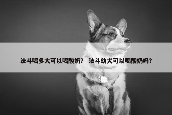 法斗喝多大可以喝酸奶？ 法斗幼犬可以喝酸奶吗？